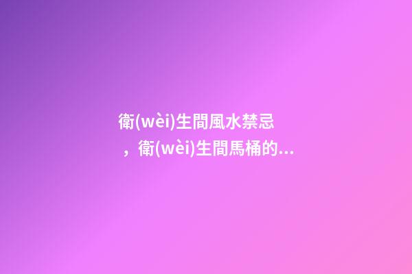 衛(wèi)生間風水禁忌，衛(wèi)生間馬桶的六大風水講究